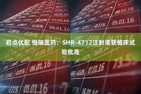 启点优配 恒瑞医药：SHR-4712注射液获临床试验批准