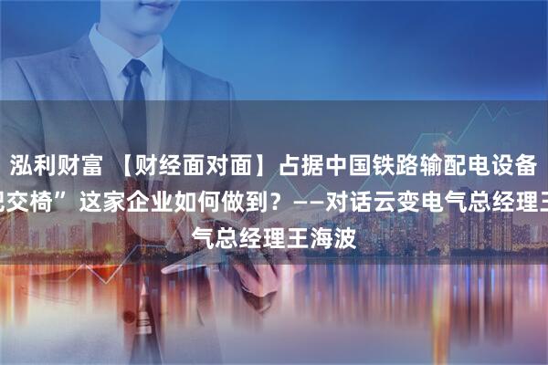 泓利财富 【财经面对面】占据中国铁路输配电设备“头把交椅” 这家企业如何做到？——对话云变电气总经理王海波