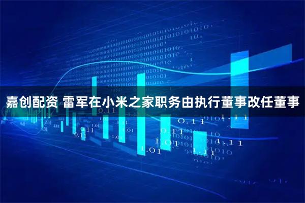 嘉创配资 雷军在小米之家职务由执行董事改任董事