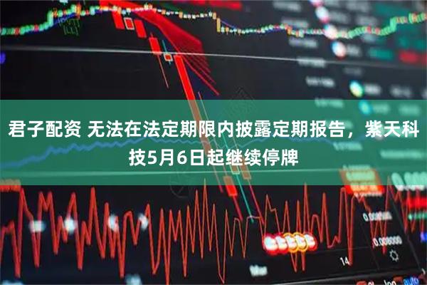 君子配资 无法在法定期限内披露定期报告，紫天科技5月6日起继续停牌