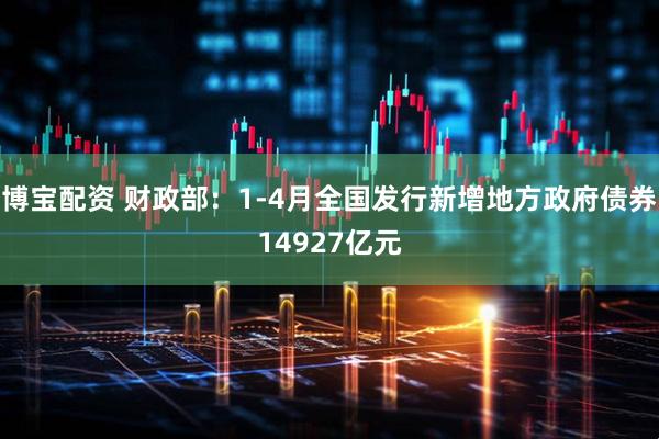 博宝配资 财政部：1-4月全国发行新增地方政府债券14927亿元