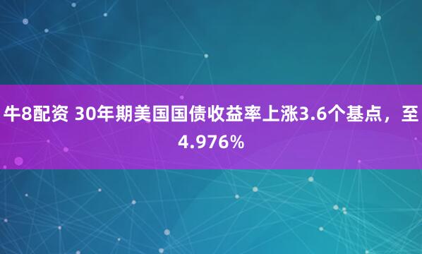 牛8配资 30年期美国国债收益率上涨3.6个基点，至4.976%