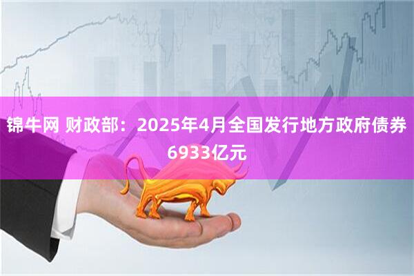锦牛网 财政部：2025年4月全国发行地方政府债券6933亿元