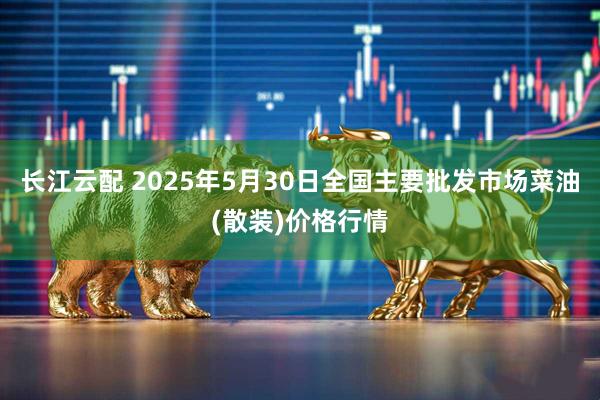 长江云配 2025年5月30日全国主要批发市场菜油(散装)价格行情