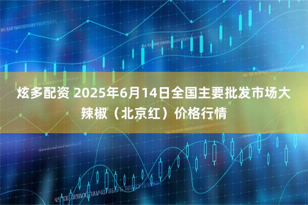 炫多配资 2025年6月14日全国主要批发市场大辣椒（北京红）价格行情