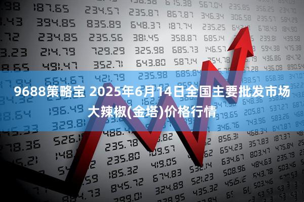 9688策略宝 2025年6月14日全国主要批发市场大辣椒(金塔)价格行情