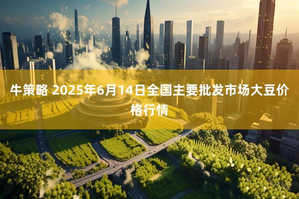 牛策略 2025年6月14日全国主要批发市场大豆价格行情