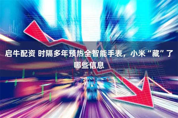 启牛配资 时隔多年预热全智能手表，小米“藏”了哪些信息