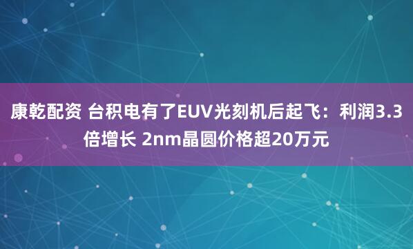 康乾配资 台积电有了EUV光刻机后起飞：利润3.3倍增长 2nm晶圆价格超20万元