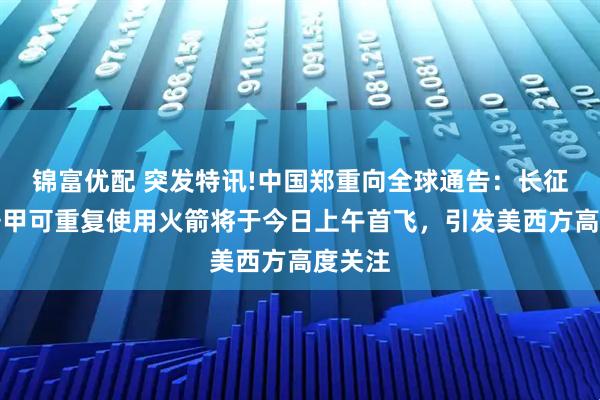 锦富优配 突发特讯!中国郑重向全球通告：长征十二号甲可重复使用火箭将于今日上午首飞，引发美西方高度关注