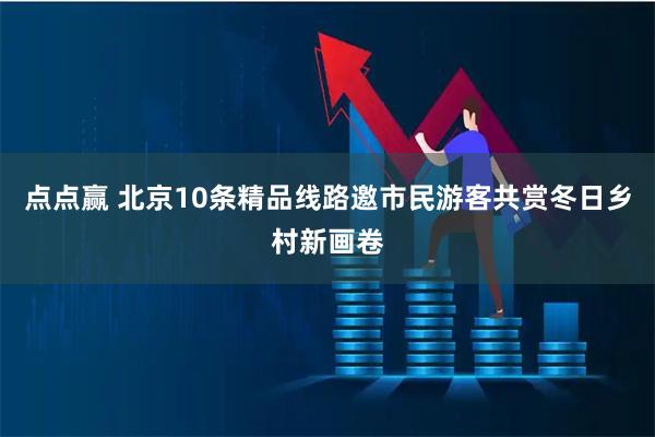 点点赢 北京10条精品线路邀市民游客共赏冬日乡村新画卷