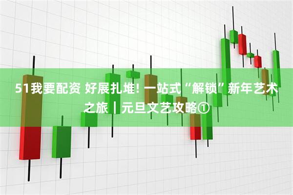51我要配资 好展扎堆! 一站式“解锁”新年艺术之旅｜元旦文艺攻略①