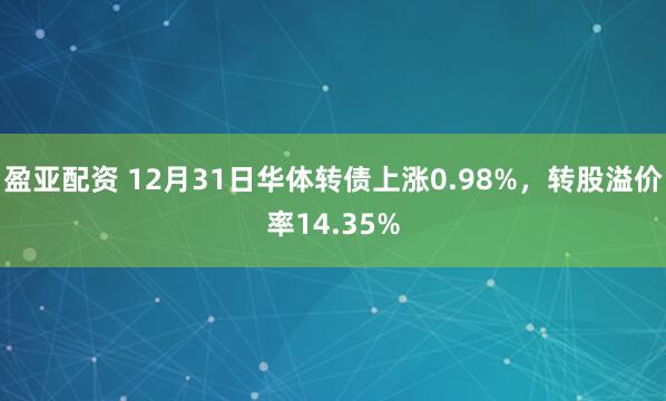 盈亚配资 12月31日华体转债上涨0.98%，转股溢价率14.35%