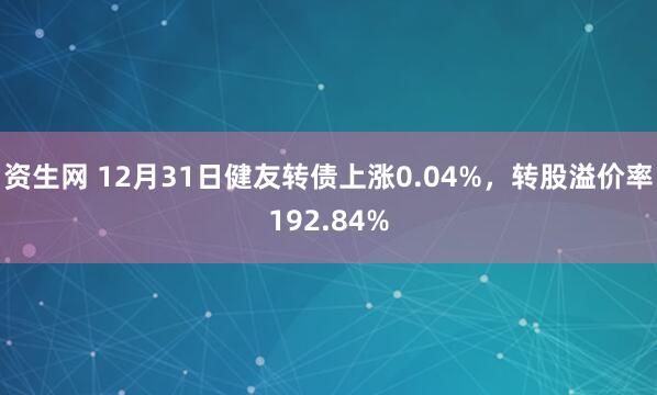 资生网 12月31日健友转债上涨0.04%，转股溢价率192.84%