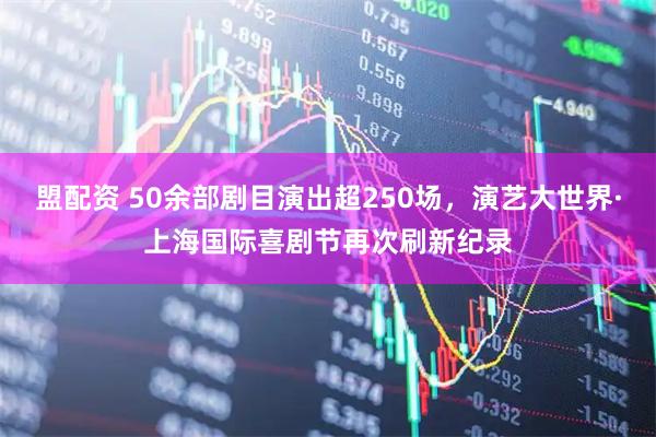 盟配资 50余部剧目演出超250场，演艺大世界·上海国际喜剧节再次刷新纪录