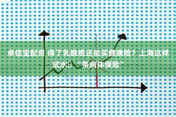 卓信宝配资 得了乳腺癌还能买健康险？上海这样试水​“带病体保险”