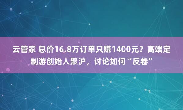 云管家 总价16.8万订单只赚1400元？高端定制游创始人聚沪，讨论如何“反卷”