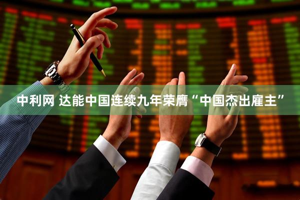 中利网 达能中国连续九年荣膺“中国杰出雇主”