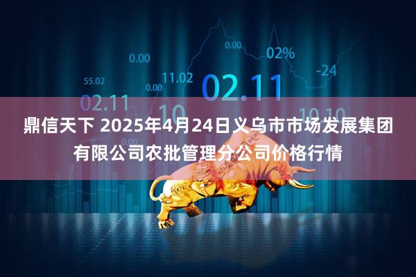 鼎信天下 2025年4月24日义乌市市场发展集团有限公司农批管理分公司价格行情