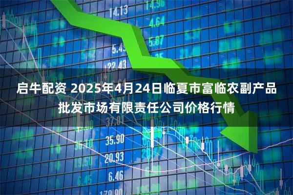 启牛配资 2025年4月24日临夏市富临农副产品批发市场有限责任公司价格行情