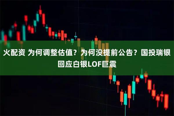 火配资 为何调整估值？为何没提前公告？国投瑞银回应白银LOF巨震