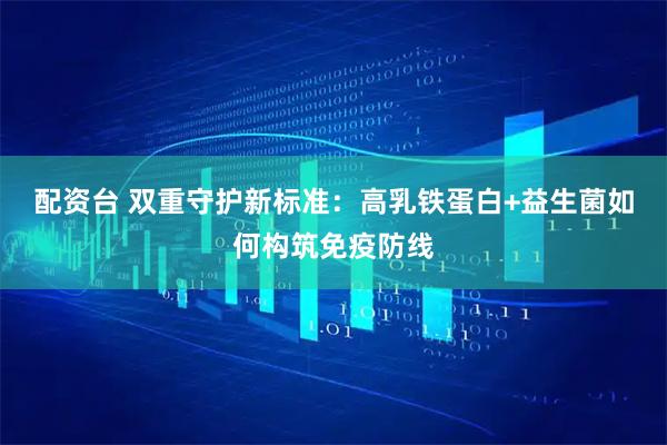 配资台 双重守护新标准：高乳铁蛋白+益生菌如何构筑免疫防线