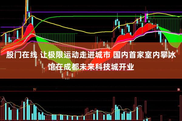 股门在线 让极限运动走进城市 国内首家室内攀冰馆在成都未来科技城开业