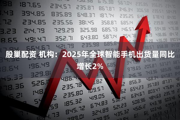 股巢配资 机构：2025年全球智能手机出货量同比增长2%