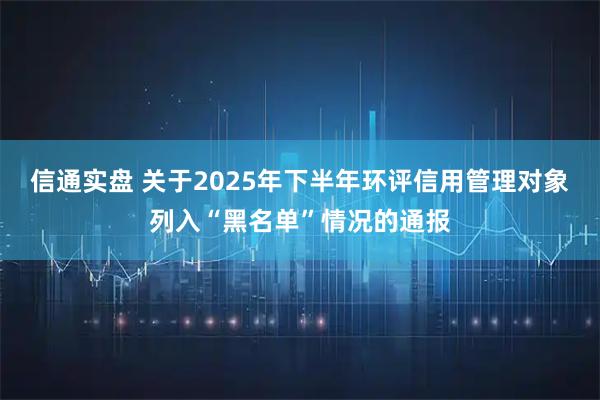 信通实盘 关于2025年下半年环评信用管理对象列入“黑名单”情况的通报