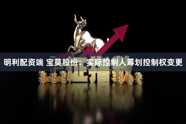 明利配资端 宝莫股份：实际控制人筹划控制权变更
