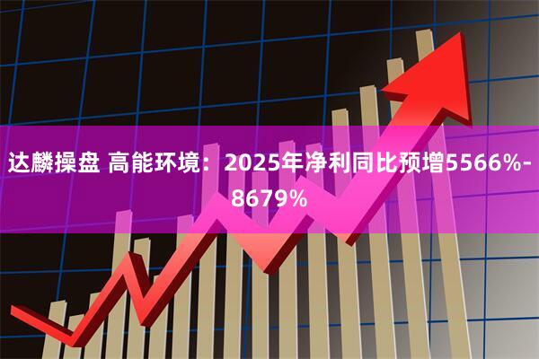 达麟操盘 高能环境：2025年净利同比预增5566%-8679%