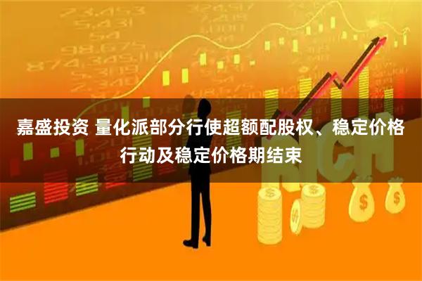 嘉盛投资 量化派部分行使超额配股权、稳定价格行动及稳定价格期结束