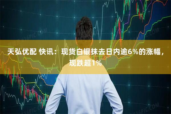 天弘优配 快讯：现货白银抹去日内逾6%的涨幅，现跌超1%
