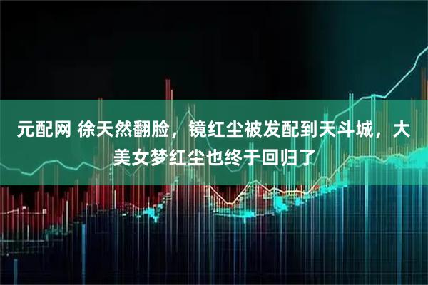 元配网 徐天然翻脸，镜红尘被发配到天斗城，大美女梦红尘也终于回归了
