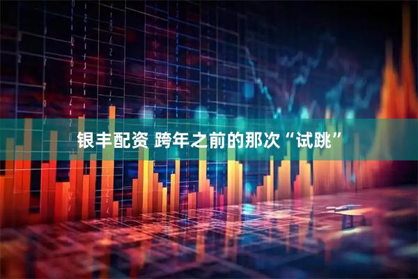 银丰配资 跨年之前的那次“试跳”