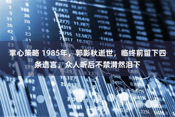 掌心策略 1985年，郭影秋逝世，临终前留下四条遗言，众人听后不禁潸然泪下