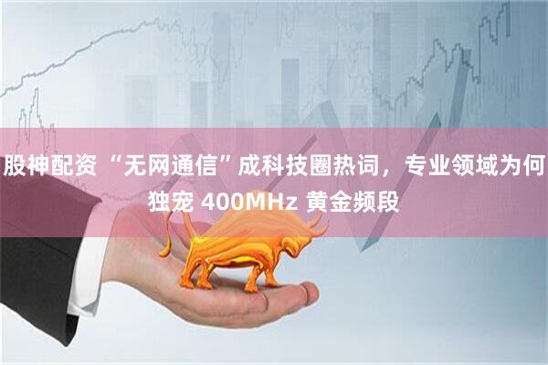 股神配资 “无网通信”成科技圈热词，专业领域为何独宠 400MHz 黄金频段
