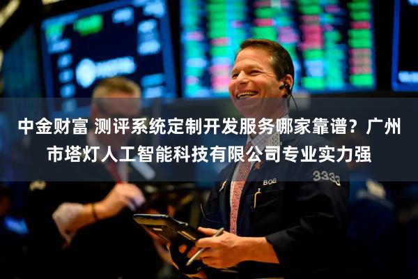中金财富 测评系统定制开发服务哪家靠谱？广州市塔灯人工智能科技有限公司专业实力强