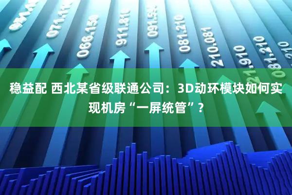 稳益配 西北某省级联通公司：3D动环模块如何实现机房“一屏统管”？