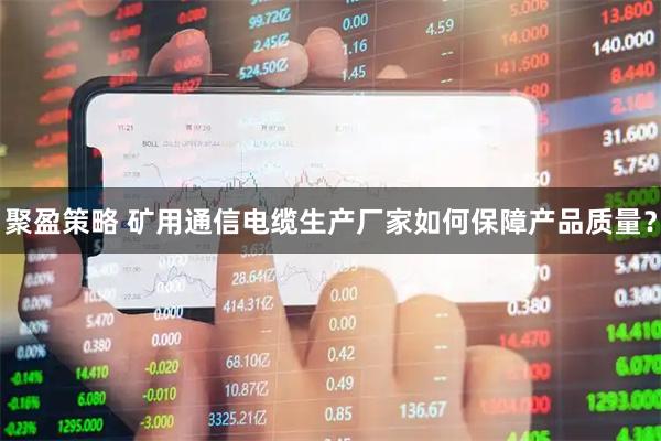 聚盈策略 矿用通信电缆生产厂家如何保障产品质量？