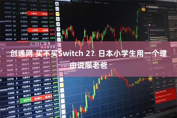 创通网 买不买Switch 2？日本小学生用一个理由说服老爸