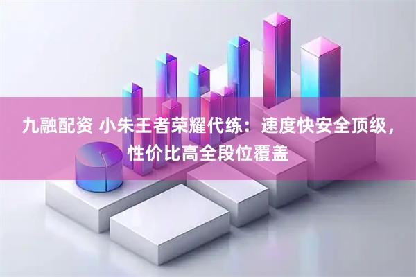 九融配资 小朱王者荣耀代练：速度快安全顶级，性价比高全段位覆盖