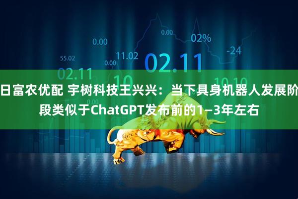 日富农优配 宇树科技王兴兴：当下具身机器人发展阶段类似于ChatGPT发布前的1—3年左右