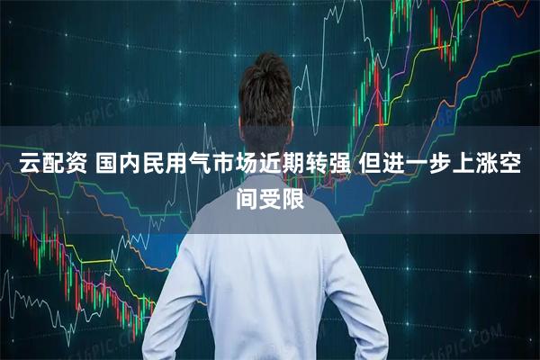 云配资 国内民用气市场近期转强 但进一步上涨空间受限