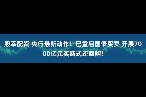 股莘配资 央行最新动作！已重启国债买卖 开展7000亿元买断式逆回购！