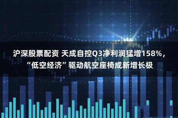 沪深股票配资 天成自控Q3净利润猛增158%，“低空经济”驱动航空座椅成新增长极