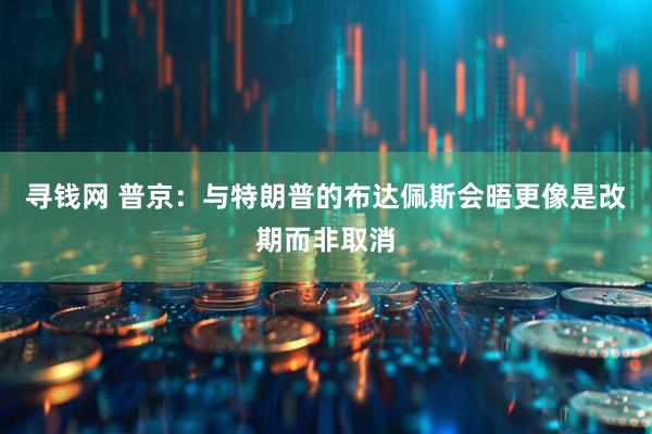 寻钱网 普京：与特朗普的布达佩斯会晤更像是改期而非取消