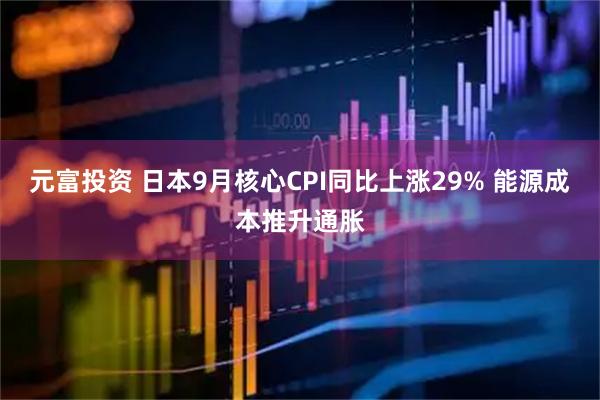 元富投资 日本9月核心CPI同比上涨29% 能源成本推升通胀