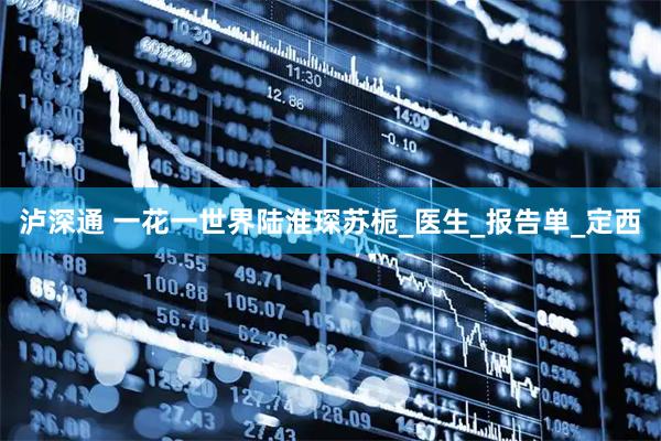泸深通 一花一世界陆淮琛苏栀_医生_报告单_定西