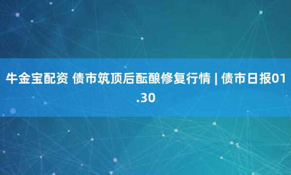 牛金宝配资 债市筑顶后酝酿修复行情 | 债市日报01.30